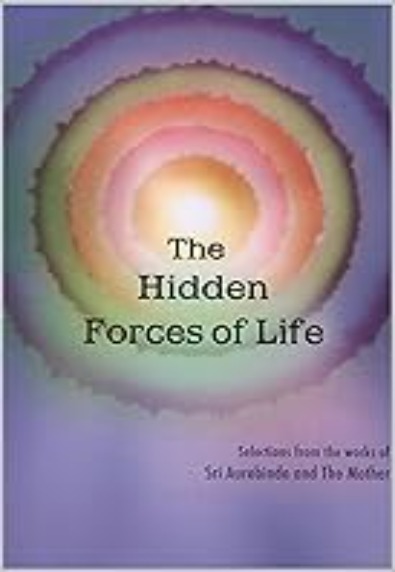 The Hidden Forces of Life: Compiled from the works of Sri Aurobindo and The Mother